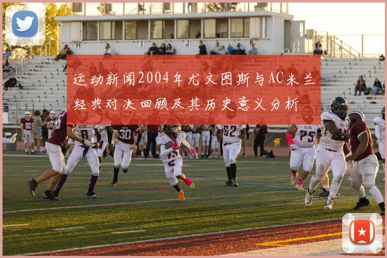 运动新闻2004年尤文图斯与AC米兰经典对决回顾及其历史意义分析