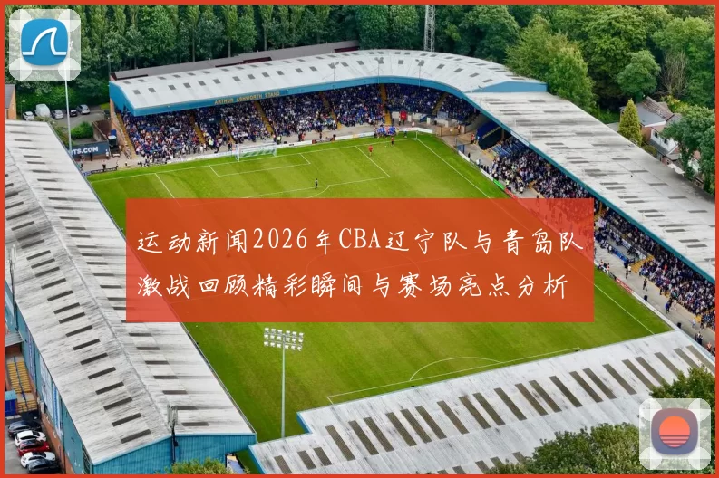 运动新闻2026年CBA辽宁队与青岛队激战回顾精彩瞬间与赛场亮点分析