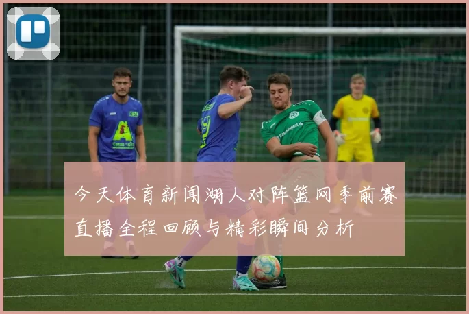 今天体育新闻湖人对阵篮网季前赛直播全程回顾与精彩瞬间分析