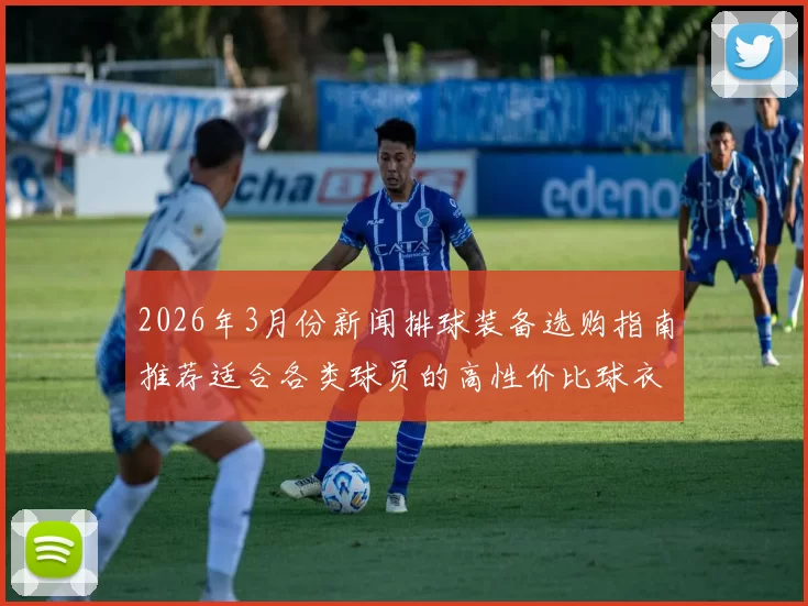 2026年3月份新闻排球装备选购指南推荐适合各类球员的高性价比球衣款式