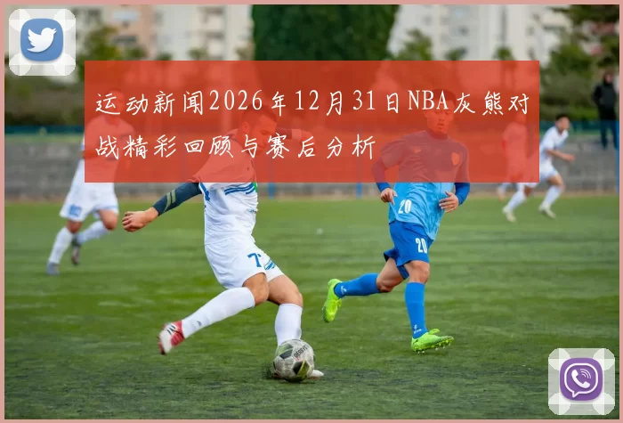 运动新闻2026年12月31日NBA灰熊对战精彩回顾与赛后分析