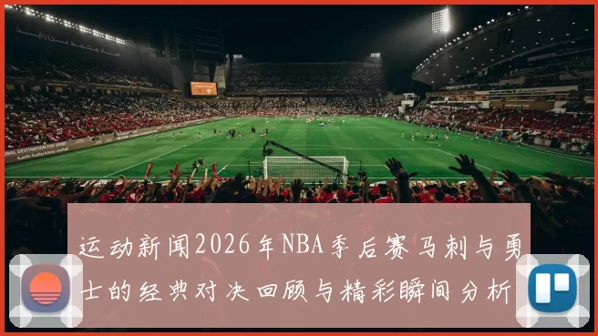 运动新闻2026年NBA季后赛马刺与勇士的经典对决回顾与精彩瞬间分析