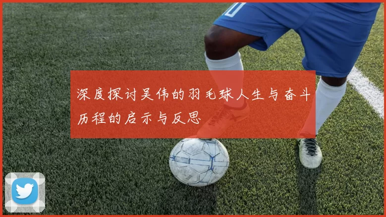 深度探讨吴伟的羽毛球人生与奋斗历程的启示与反思