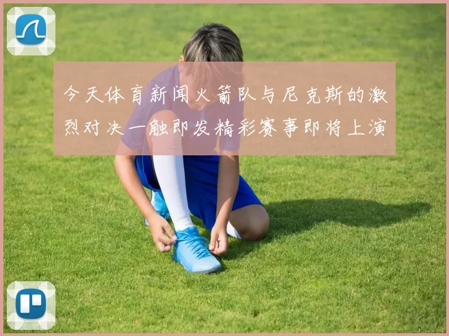 今天体育新闻火箭队与尼克斯的激烈对决一触即发精彩赛事即将上演